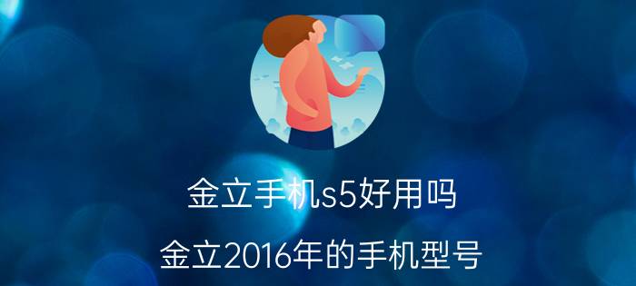 金立手机s5好用吗 金立2016年的手机型号？